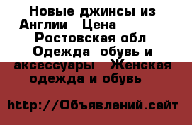 Новые джинсы из Англии › Цена ­ 2 700 - Ростовская обл. Одежда, обувь и аксессуары » Женская одежда и обувь   